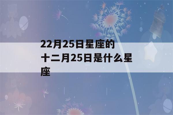 22月25日星座的 十二月25日是什么星座