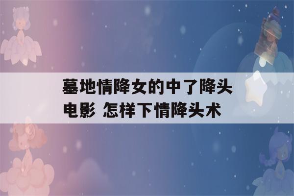 墓地情降女的中了降头电影 怎样下情降头术