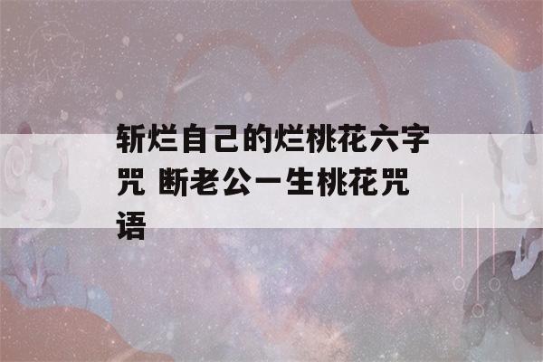 斩烂自己的烂桃花六字咒 断老公一生桃花咒语