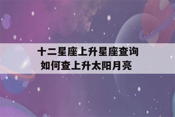 十二星座上升星座查询 如何查上升太阳月亮