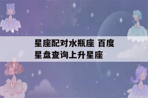 星座配对水瓶座 百度星盘查询上升星座