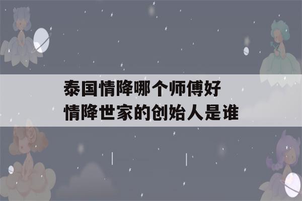 泰国情降哪个师傅好 情降世家的创始人是谁