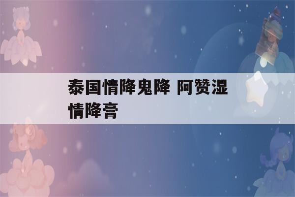 泰国情降鬼降 阿赞湿情降膏