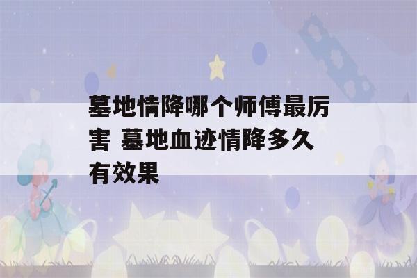 墓地情降哪个师傅最厉害 墓地血迹情降多久有效果