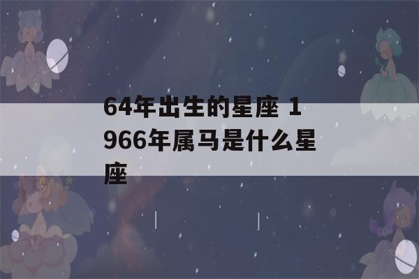 64年出生的星座 1966年属马是什么星座