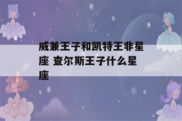 威兼王子和凯特王非星座 查尔斯王子什么星座