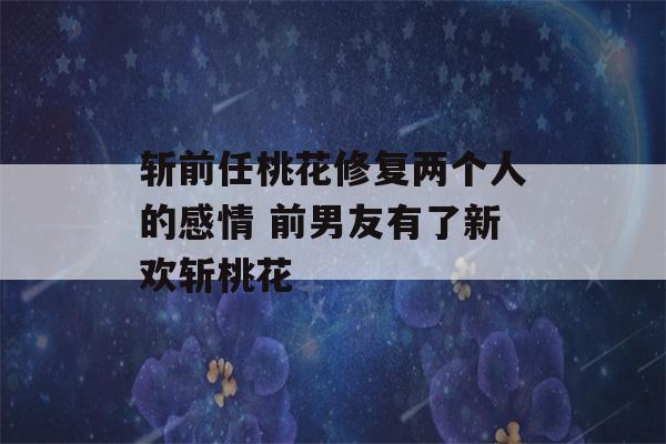 斩前任桃花修复两个人的感情 前男友有了新欢斩桃花