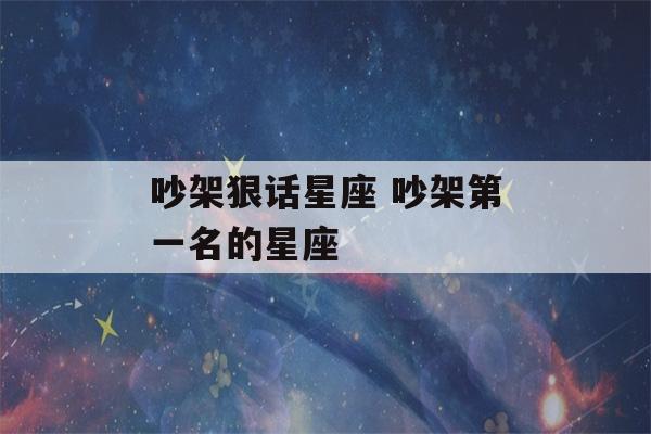 吵架狠话星座 吵架第一名的星座