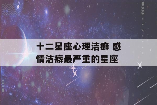 十二星座心理洁癖 感情洁癖最严重的星座