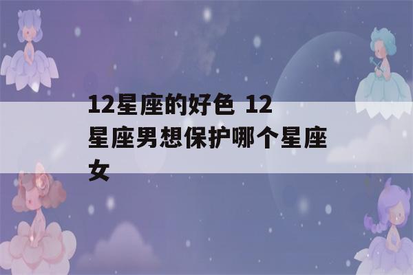 12星座的好色 12星座男想保护哪个星座女