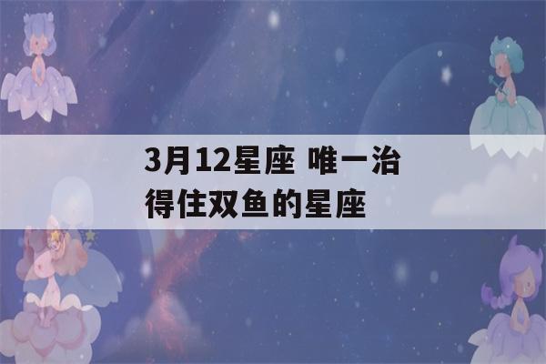 3月12星座 唯一治得住双鱼的星座