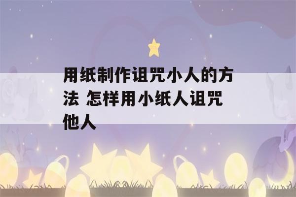 用纸制作诅咒小人的方法 怎样用小纸人诅咒他人