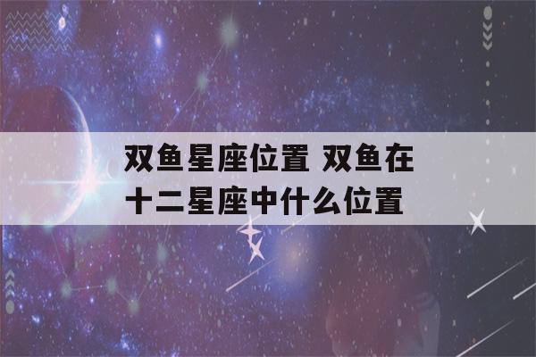 双鱼星座位置 双鱼在十二星座中什么位置