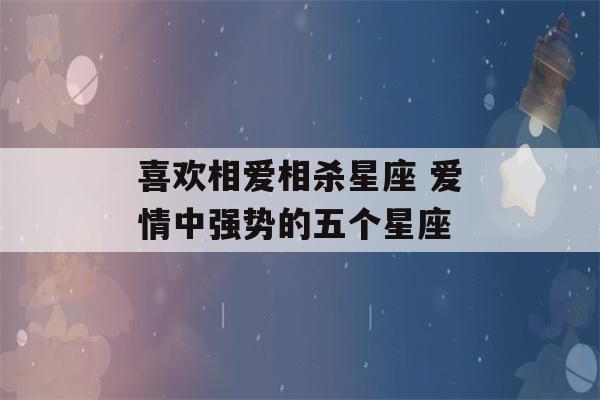 喜欢相爱相杀星座 爱情中强势的五个星座