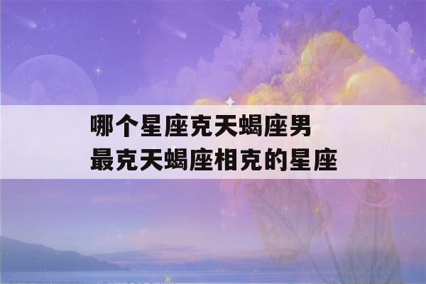 哪个星座克天蝎座男 最克天蝎座相克的星座