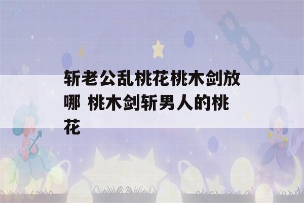 斩老公乱桃花桃木剑放哪 桃木剑斩男人的桃花