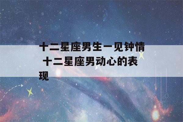 十二星座男生一见钟情 十二星座男动心的表现