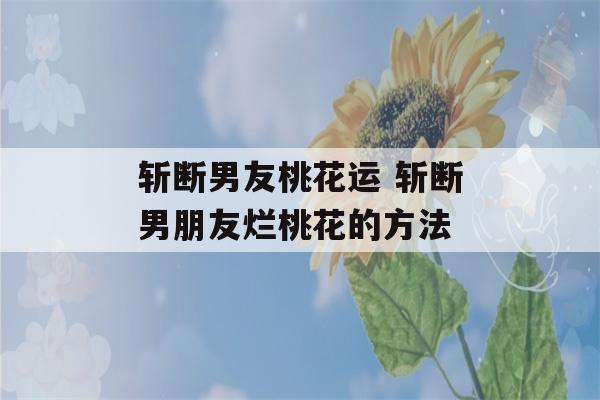 斩断男友桃花运 斩断男朋友烂桃花的方法