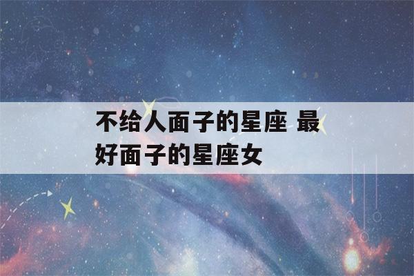 不给人面子的星座 最好面子的星座女