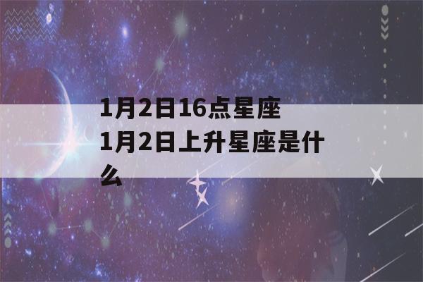 1月2日16点星座 1月2日上升星座是什么