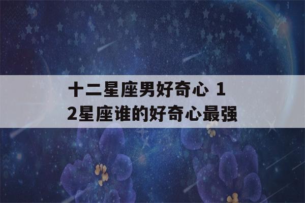 十二星座男好奇心 12星座谁的好奇心最强