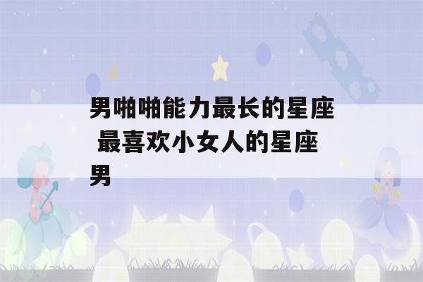 男啪啪能力最长的星座 最喜欢小女人的星座男