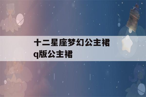 十二星座梦幻公主裙 q版公主裙