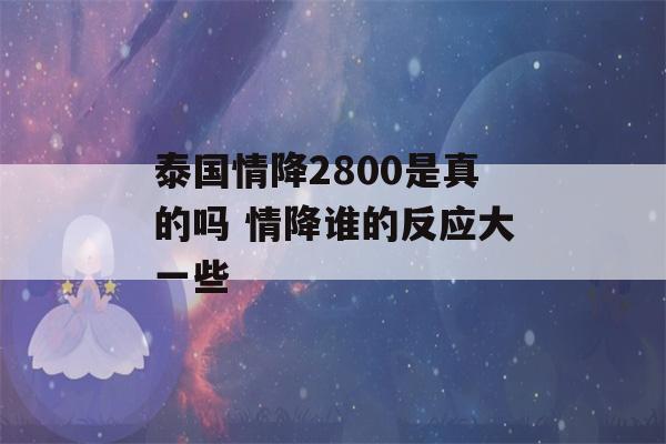 泰国情降2800是真的吗 情降谁的反应大一些