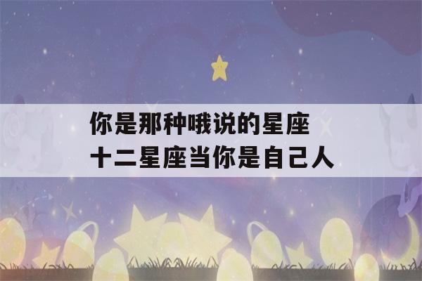 你是那种哦说的星座 十二星座当你是自己人