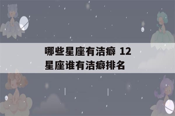 哪些星座有洁癖 12星座谁有洁癖排名