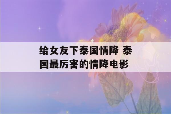 给女友下泰国情降 泰国最厉害的情降电影