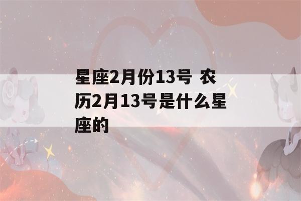 星座2月份13号 农历2月13号是什么星座的