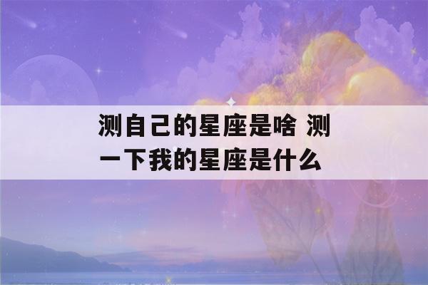 测自己的星座是啥 测一下我的星座是什么