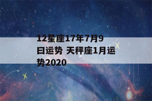 12星座17年7月9曰运势 天秤座1月运势2020