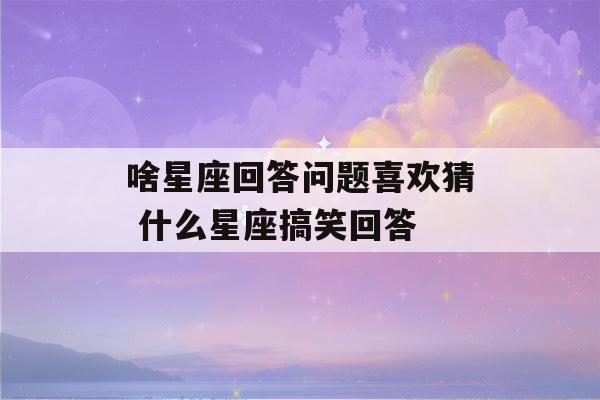 啥星座回答问题喜欢猜 什么星座搞笑回答