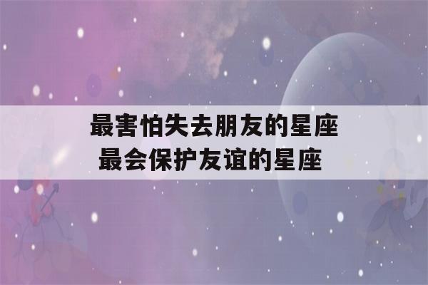 最害怕失去朋友的星座 最会保护友谊的星座