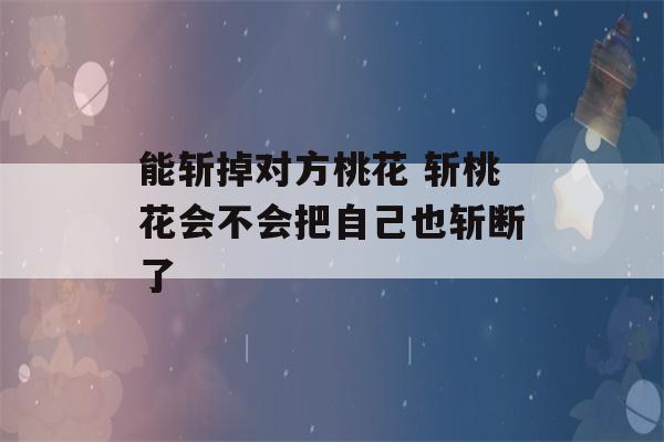 能斩掉对方桃花 斩桃花会不会把自己也斩断了