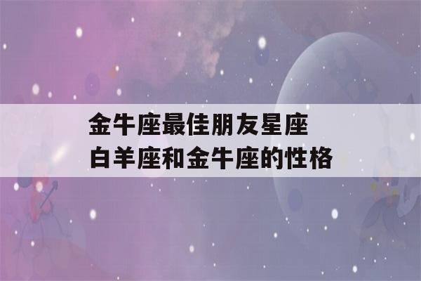 金牛座最佳朋友星座 白羊座和金牛座的性格