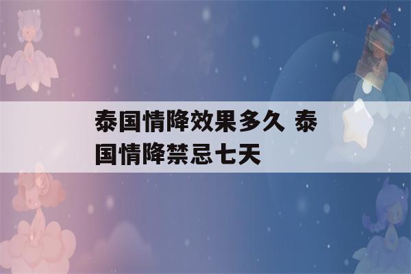 泰国情降效果多久 泰国情降禁忌七天