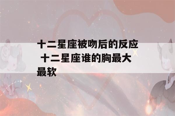 十二星座被吻后的反应 十二星座谁的胸最大最软