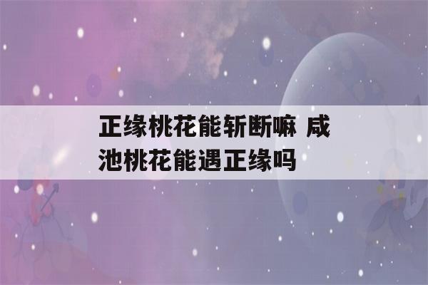 正缘桃花能斩断嘛 咸池桃花能遇正缘吗