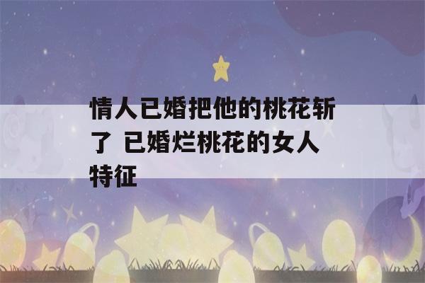 情人已婚把他的桃花斩了 已婚烂桃花的女人特征