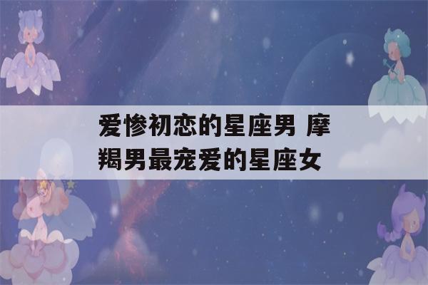 爱惨初恋的星座男 摩羯男最宠爱的星座女