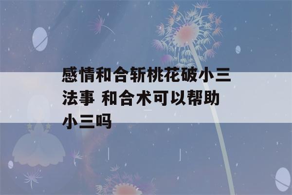 感情和合斩桃花破小三法事 和合术可以帮助小三吗