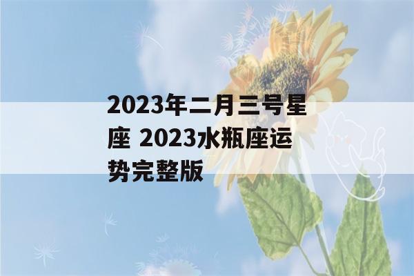 2023年二月三号星座 2023水瓶座运势完整版