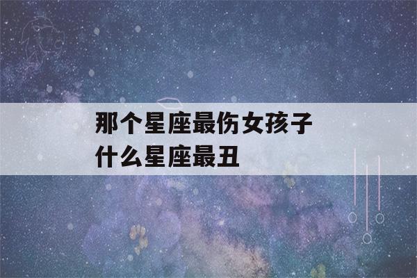 那个星座最伤女孩子 什么星座最丑