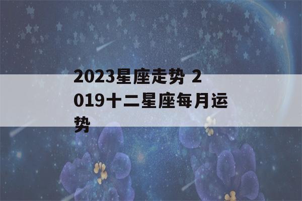 2023星座走势 2019十二星座每月运势