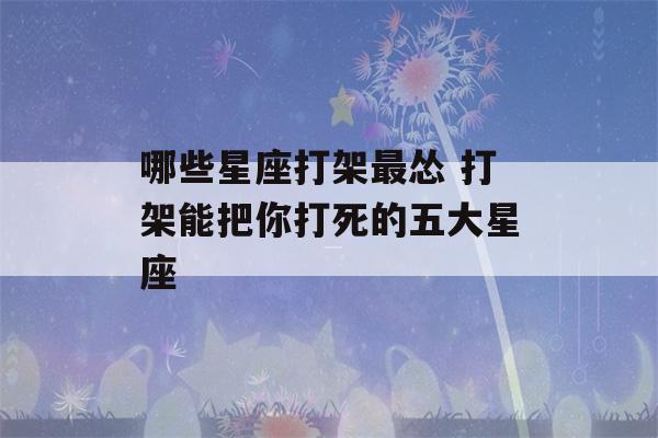 哪些星座打架最怂 打架能把你打死的五大星座