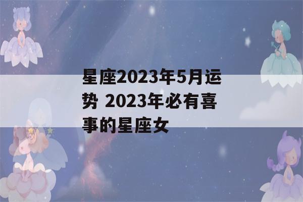 星座2023年5月运势 2023年必有喜事的星座女