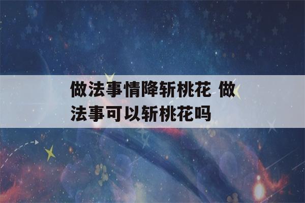 做法事情降斩桃花 做法事可以斩桃花吗